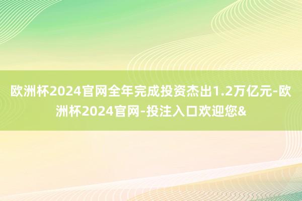 欧洲杯2024官网全年完成投资杰出1.2万亿元-欧洲杯2024官网-投注入口欢迎您&