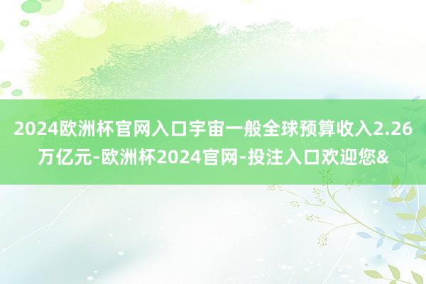 2024欧洲杯官网入口宇宙一般全球预算收入2.26万亿元-欧洲杯2024官网-投注入口欢迎您&