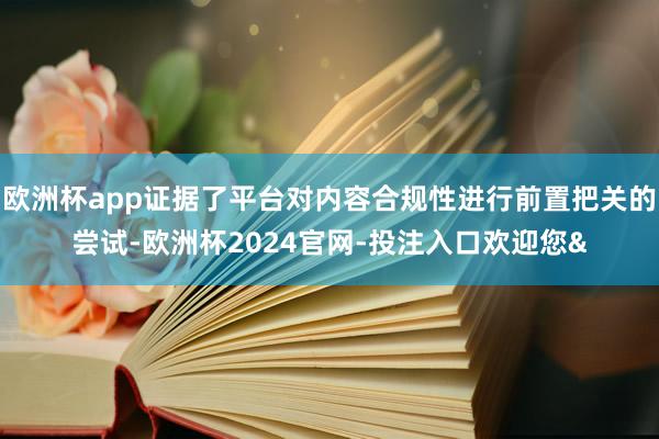 欧洲杯app证据了平台对内容合规性进行前置把关的尝试-欧洲杯2024官网-投注入口欢迎您&