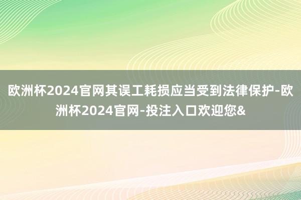 欧洲杯2024官网其误工耗损应当受到法律保护-欧洲杯2024官网-投注入口欢迎您&