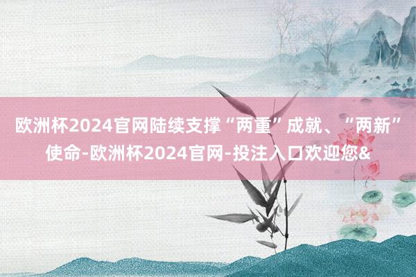 欧洲杯2024官网陆续支撑“两重”成就、“两新”使命-欧洲杯2024官网-投注入口欢迎您&