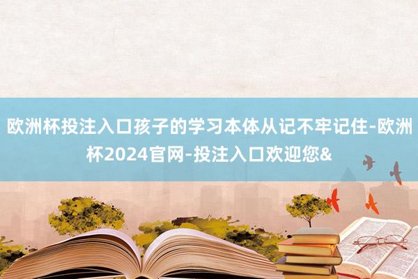 欧洲杯投注入口孩子的学习本体从记不牢记住-欧洲杯2024官网-投注入口欢迎您&