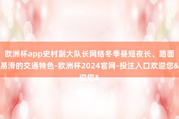 欧洲杯app史村副大队长网络冬季昼短夜长、路面易滑的交通特色-欧洲杯2024官网-投注入口欢迎您&
