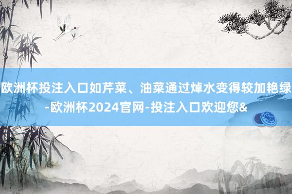 欧洲杯投注入口如芹菜、油菜通过焯水变得较加艳绿-欧洲杯2024官网-投注入口欢迎您&