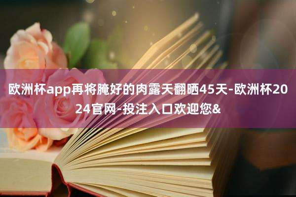 欧洲杯app再将腌好的肉露天翻晒45天-欧洲杯2024官网-投注入口欢迎您&