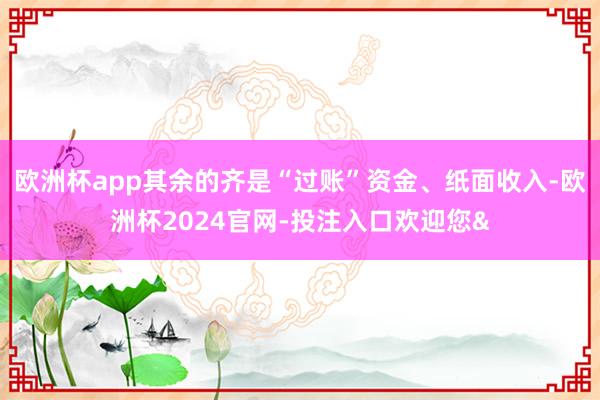 欧洲杯app其余的齐是“过账”资金、纸面收入-欧洲杯2024官网-投注入口欢迎您&