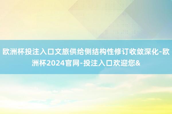 欧洲杯投注入口文旅供给侧结构性修订收敛深化-欧洲杯2024官网-投注入口欢迎您&