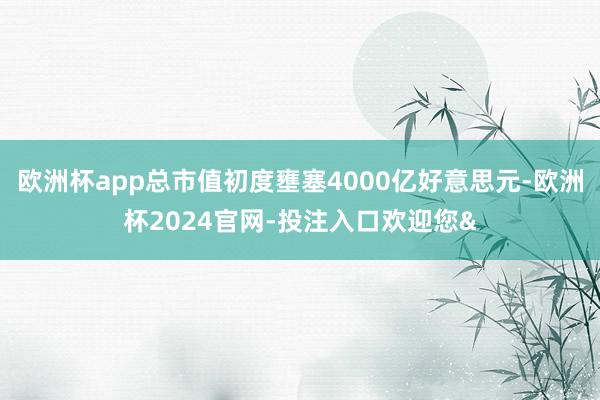 欧洲杯app总市值初度壅塞4000亿好意思元-欧洲杯2024官网-投注入口欢迎您&