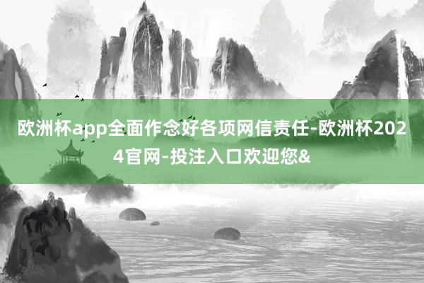 欧洲杯app全面作念好各项网信责任-欧洲杯2024官网-投注入口欢迎您&
