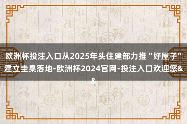 欧洲杯投注入口从2025年头住建部力推“好屋子”建立圭臬落地-欧洲杯2024官网-投注入口欢迎您&