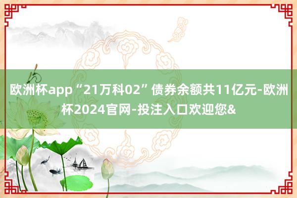 欧洲杯app“21万科02”债券余额共11亿元-欧洲杯2024官网-投注入口欢迎您&