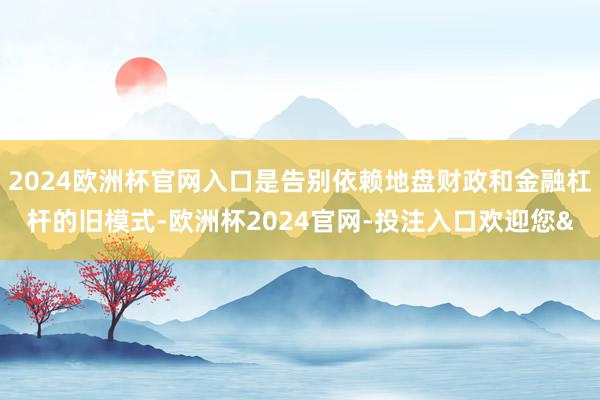 2024欧洲杯官网入口是告别依赖地盘财政和金融杠杆的旧模式-欧洲杯2024官网-投注入口欢迎您&