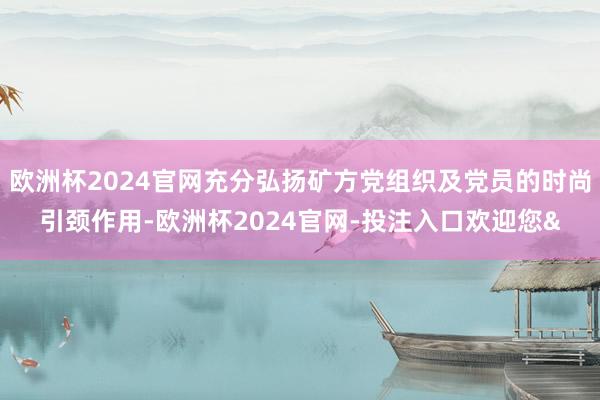 欧洲杯2024官网充分弘扬矿方党组织及党员的时尚引颈作用-欧洲杯2024官网-投注入口欢迎您&