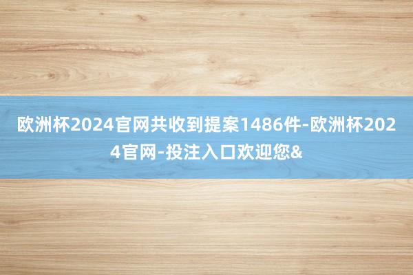 欧洲杯2024官网共收到提案1486件-欧洲杯2024官网-投注入口欢迎您&