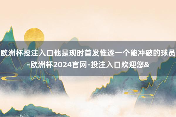 欧洲杯投注入口他是现时首发惟逐一个能冲破的球员-欧洲杯2024官网-投注入口欢迎您&