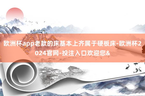 欧洲杯app老款的床基本上齐属于硬板床-欧洲杯2024官网-投注入口欢迎您&